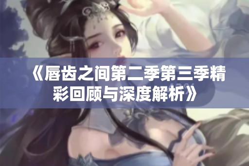 《唇齿之间第二季第三季精彩回顾与深度解析》