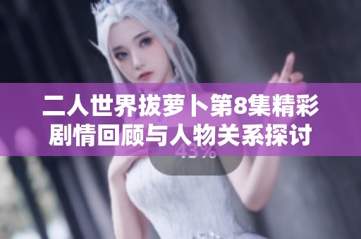 二人世界拔萝卜第8集精彩剧情回顾与人物关系探讨