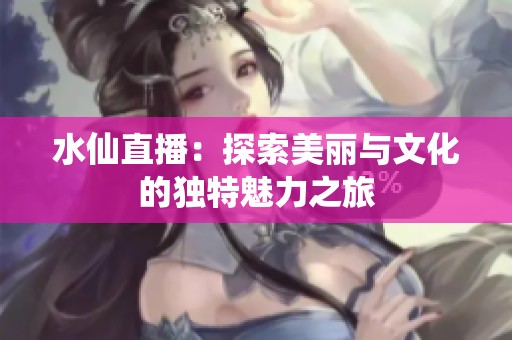 水仙直播：探索美丽与文化的独特魅力之旅