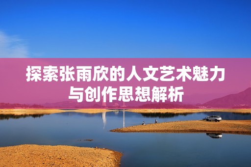 探索张雨欣的人文艺术魅力与创作思想解析