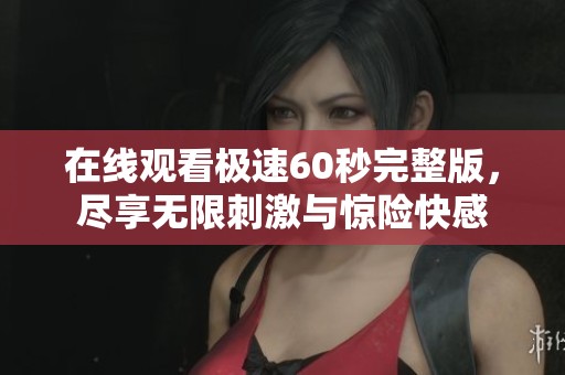 在线观看极速60秒完整版，尽享无限刺激与惊险快感