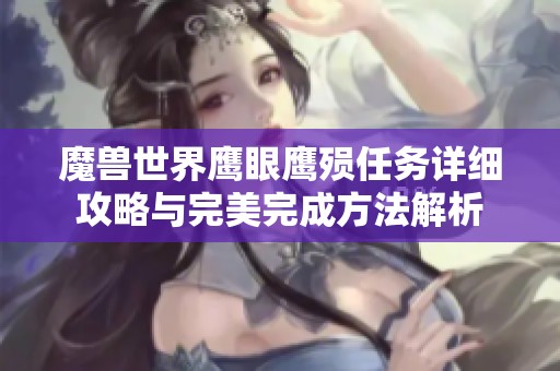 魔兽世界鹰眼鹰殒任务详细攻略与完美完成方法解析