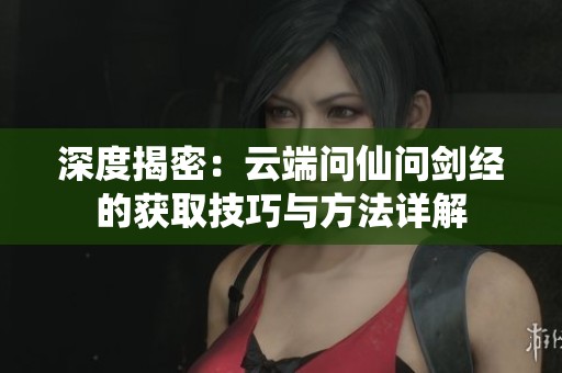 深度揭密：云端问仙问剑经的获取技巧与方法详解