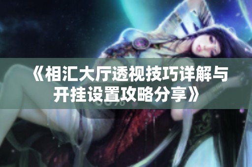 《相汇大厅透视技巧详解与开挂设置攻略分享》