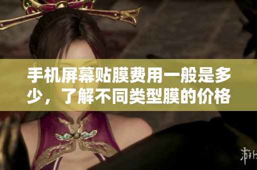 手机屏幕贴膜费用一般是多少，了解不同类型膜的价格差异