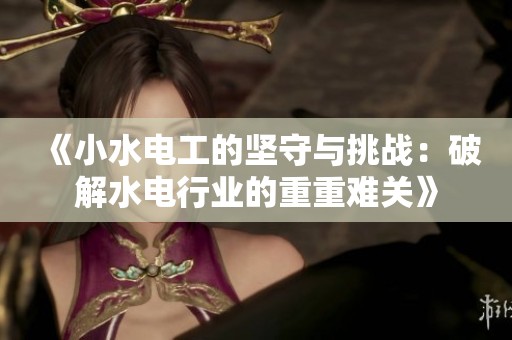 《小水电工的坚守与挑战：破解水电行业的重重难关》