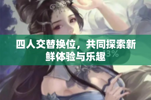 四人交替换位，共同探索新鲜体验与乐趣