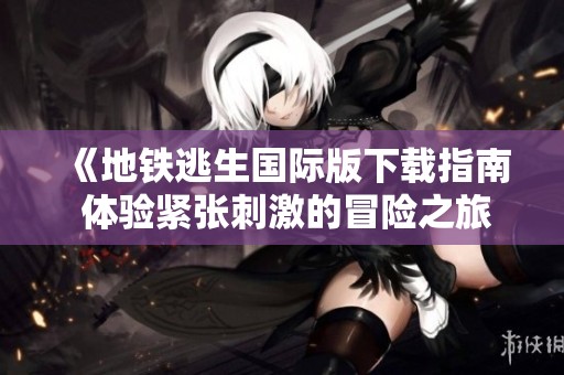 《地铁逃生国际版下载指南 体验紧张刺激的冒险之旅》