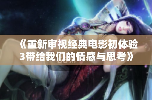 《重新审视经典电影初体验3带给我们的情感与思考》