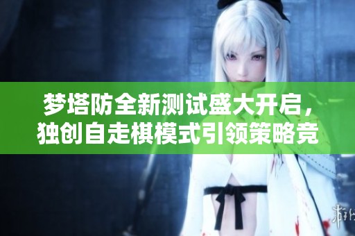 梦塔防全新测试盛大开启，独创自走棋模式引领策略竞技新潮流