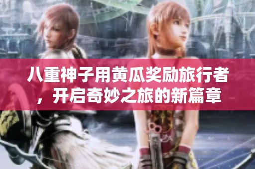 八重神子用黄瓜奖励旅行者，开启奇妙之旅的新篇章