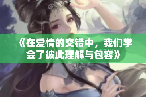 《在爱情的交错中，我们学会了彼此理解与包容》