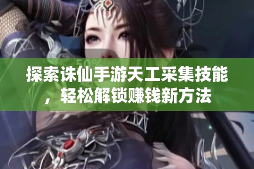 探索诛仙手游天工采集技能，轻松解锁赚钱新方法