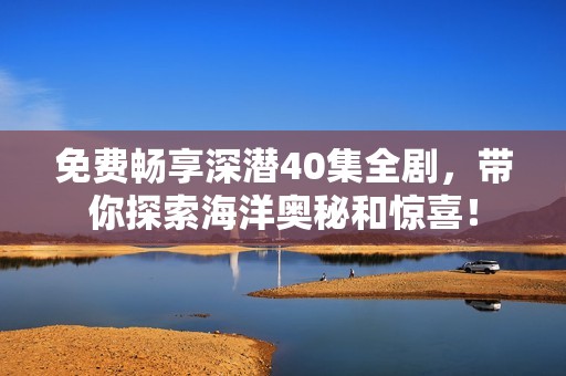 免费畅享深潜40集全剧，带你探索海洋奥秘和惊喜！