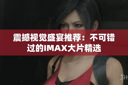 震撼视觉盛宴推荐：不可错过的IMAX大片精选