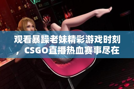 观看暴躁老妹精彩游戏时刻，CSGO直播热血赛事尽在其中