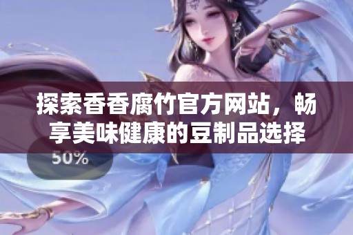 探索香香腐竹官方网站，畅享美味健康的豆制品选择