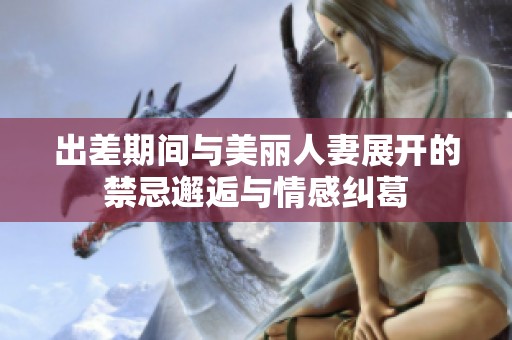 出差期间与美丽人妻展开的禁忌邂逅与情感纠葛