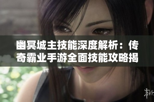 幽冥城主技能深度解析：传奇霸业手游全面技能攻略揭秘