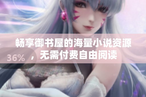 畅享御书屋的海量小说资源，无需付费自由阅读