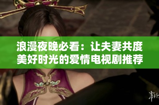 浪漫夜晚必看：让夫妻共度美好时光的爱情电视剧推荐