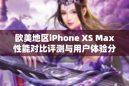 欧美地区iPhone XS Max性能对比评测与用户体验分析