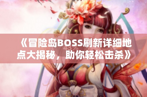 《冒险岛BOSS刷新详细地点大揭秘，助你轻松击杀》