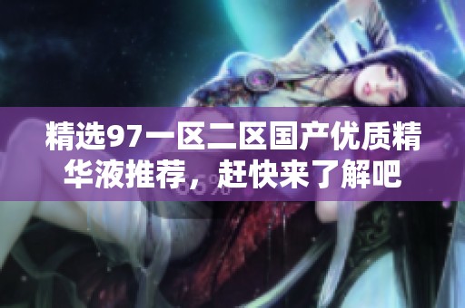 精选97一区二区国产优质精华液推荐，赶快来了解吧