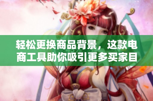 轻松更换商品背景，这款电商工具助你吸引更多买家目光