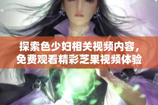 探索色少妇相关视频内容，免费观看精彩芝果视频体验
