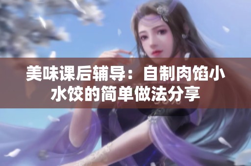 美味课后辅导：自制肉馅小水饺的简单做法分享