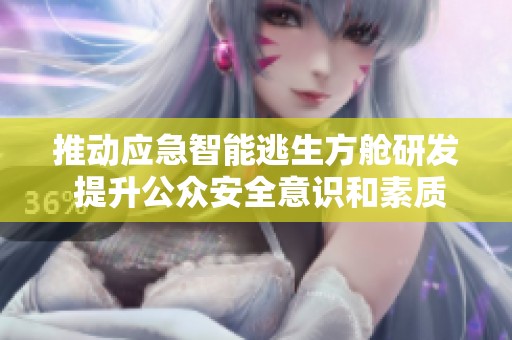 推动应急智能逃生方舱研发 提升公众安全意识和素质