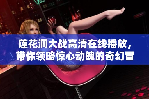 莲花洞大战高清在线播放，带你领略惊心动魄的奇幻冒险