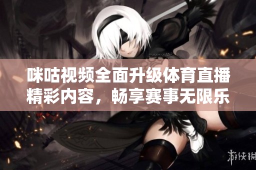 咪咕视频全面升级体育直播精彩内容，畅享赛事无限乐趣