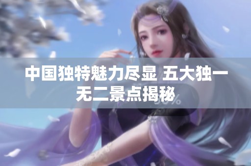 中国独特魅力尽显 五大独一无二景点揭秘