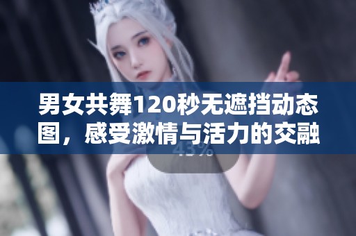 男女共舞120秒无遮挡动态图，感受激情与活力的交融