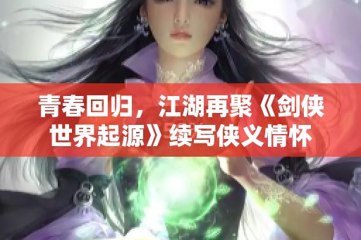 青春回归，江湖再聚《剑侠世界起源》续写侠义情怀