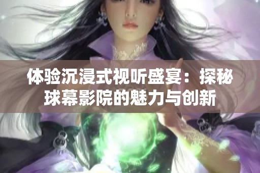 体验沉浸式视听盛宴：探秘球幕影院的魅力与创新