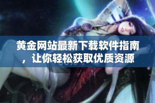 黄金网站最新下载软件指南，让你轻松获取优质资源