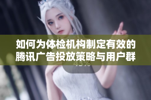 如何为体检机构制定有效的腾讯广告投放策略与用户群分析