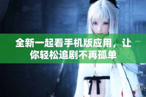 全新一起看手机版应用，让你轻松追剧不再孤单