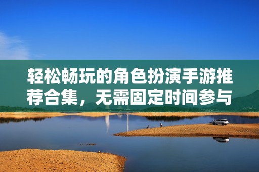 轻松畅玩的角色扮演手游推荐合集，无需固定时间参与