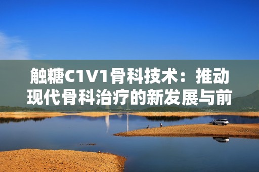 触糖C1V1骨科技术：推动现代骨科治疗的新发展与前景