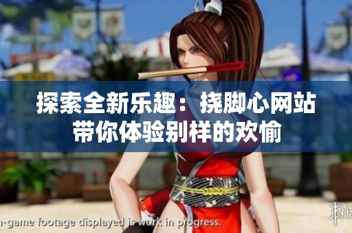 探索全新乐趣：挠脚心网站带你体验别样的欢愉