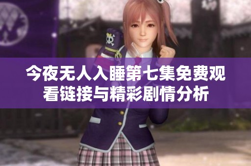 今夜无人入睡第七集免费观看链接与精彩剧情分析
