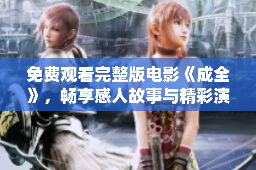 免费观看完整版电影《成全》，畅享感人故事与精彩演绎！