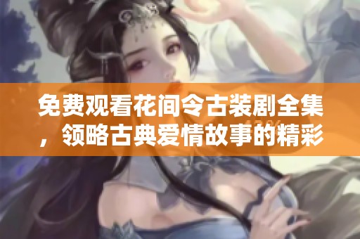 免费观看花间令古装剧全集，领略古典爱情故事的精彩之旅