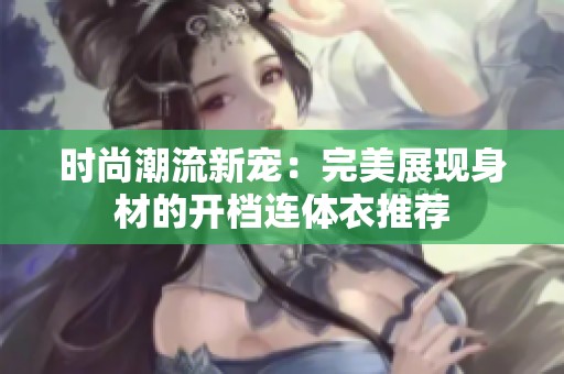 时尚潮流新宠：完美展现身材的开档连体衣推荐