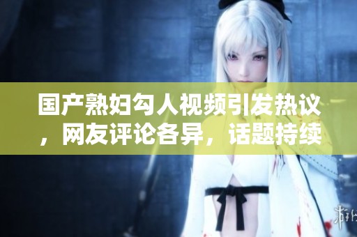 国产熟妇勾人视频引发热议，网友评论各异，话题持续升温