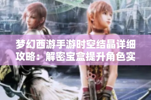 梦幻西游手游时空结晶详细攻略：解密宝盒提升角色实力的方法